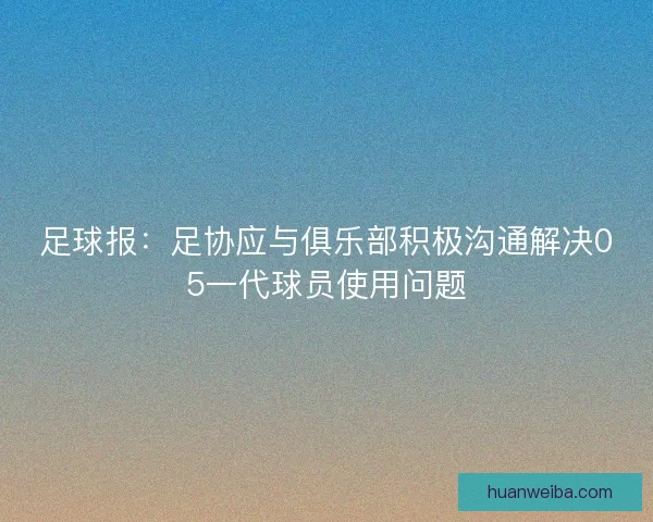 足球报：足协应与俱乐部积极沟通解决05一代球员使用问题