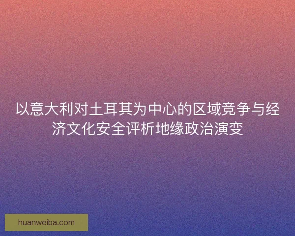 以意大利对土耳其为中心的区域竞争与经济文化安全评析地缘政治演变