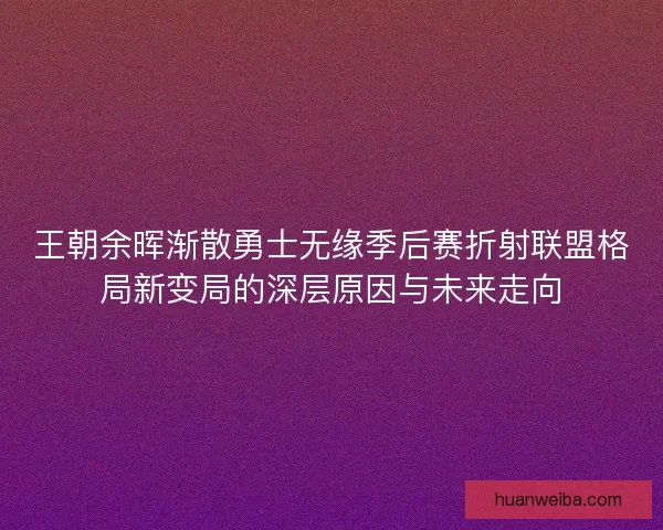 王朝余晖渐散勇士无缘季后赛折射联盟格局新变局的深层原因与未来走向