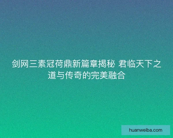 剑网三素冠荷鼎新篇章揭秘 君临天下之道与传奇的完美融合