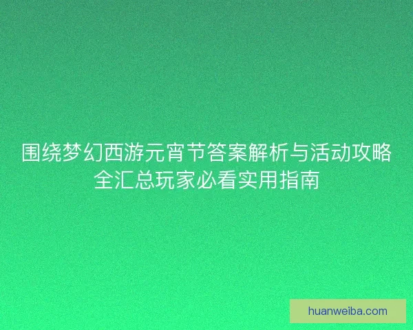 围绕梦幻西游元宵节答案解析与活动攻略全汇总玩家必看实用指南