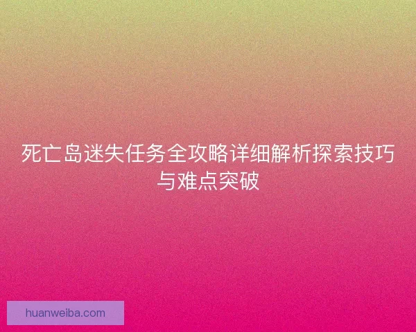 死亡岛迷失任务全攻略详细解析探索技巧与难点突破