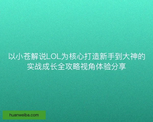 以小苍解说LOL为核心打造新手到大神的实战成长全攻略视角体验分享
