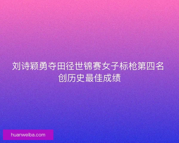 刘诗颖勇夺田径世锦赛女子标枪第四名 创历史最佳成绩