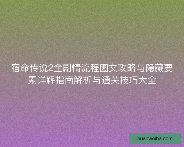 宿命传说2全剧情流程图文攻略与隐藏要素详解指南解析与通关技巧大全