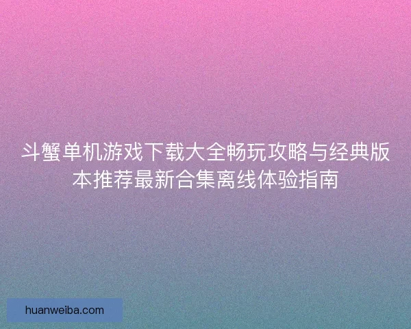 斗蟹单机游戏下载大全畅玩攻略与经典版本推荐最新合集离线体验指南