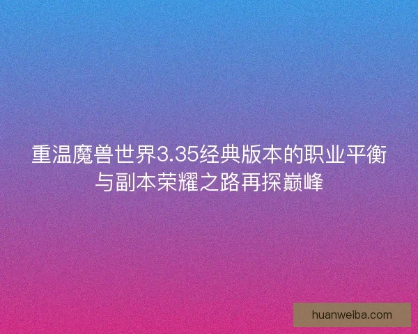 重温魔兽世界3.35经典版本的职业平衡与副本荣耀之路再探巅峰