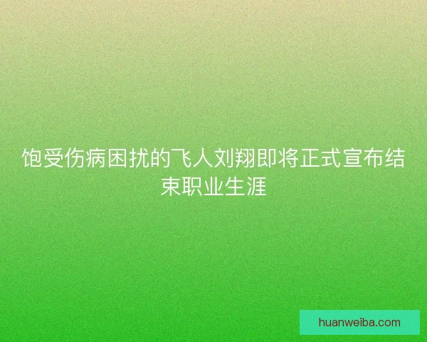 饱受伤病困扰的飞人刘翔即将正式宣布结束职业生涯 饱受伤病困扰的飞人刘翔即将正式宣布结束职业生涯