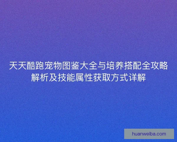 天天酷跑宠物图鉴大全与培养搭配全攻略解析及技能属性获取方式详解