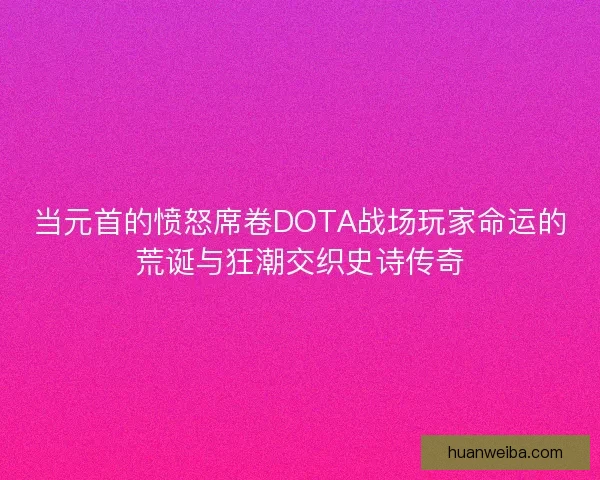 当元首的愤怒席卷DOTA战场玩家命运的荒诞与狂潮交织史诗传奇