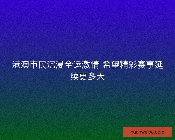 港澳市民沉浸全运激情 希望精彩赛事延续更多天