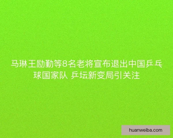 马琳王励勤等8名老将宣布退出中国乒乓球国家队 乒坛新变局引关注