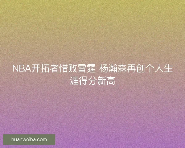 NBA开拓者惜败雷霆 杨瀚森再创个人生涯得分新高