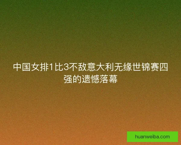 中国女排1比3不敌意大利无缘世锦赛四强的遗憾落幕