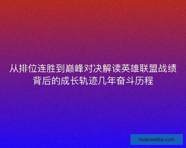 从排位连胜到巅峰对决解读英雄联盟战绩背后的成长轨迹几年奋斗历程