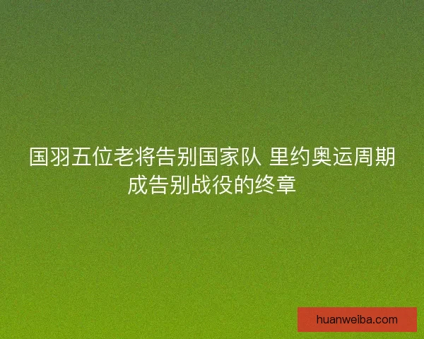 国羽五位老将告别国家队 里约奥运周期成告别战役的终章
