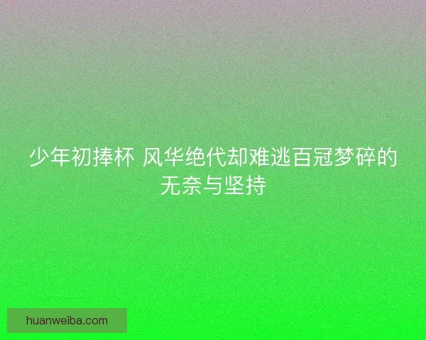 少年初捧杯 风华绝代却难逃百冠梦碎的无奈与坚持