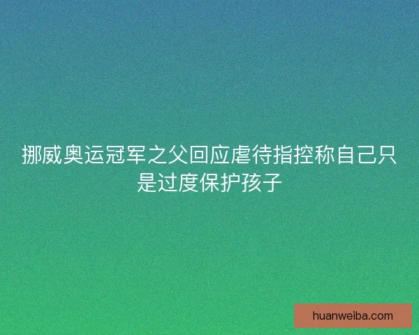 挪威奥运冠军之父回应虐待指控称自己只是过度保护孩子