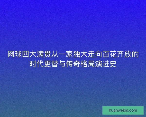 网球四大满贯从一家独大走向百花齐放的时代更替与传奇格局演进史