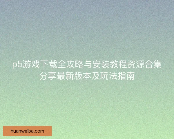 p5游戏下载全攻略与安装教程资源合集分享最新版本及玩法指南