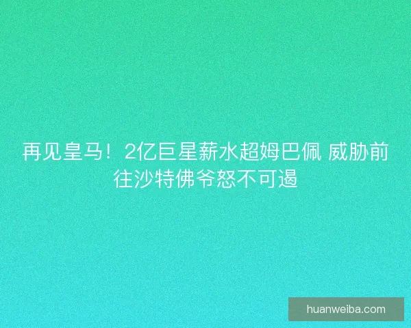 再见皇马！2亿巨星薪水超姆巴佩 威胁前往沙特佛爷怒不可遏