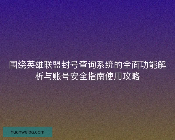 围绕英雄联盟封号查询系统的全面功能解析与账号安全指南使用攻略