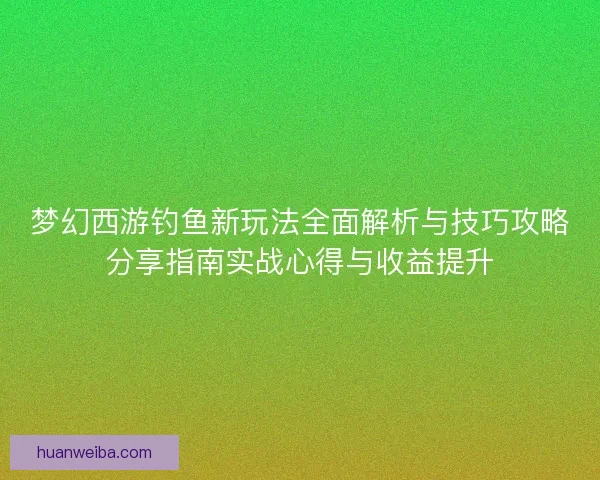 梦幻西游钓鱼新玩法全面解析与技巧攻略分享指南实战心得与收益提升