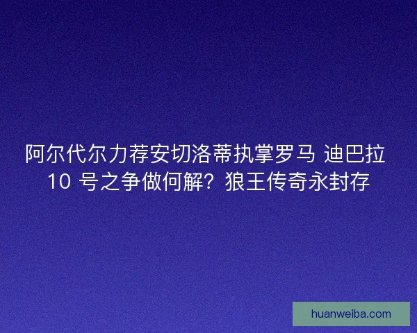 阿尔代尔力荐安切洛蒂执掌罗马 迪巴拉 10 号之争做何解？狼王传奇永封存