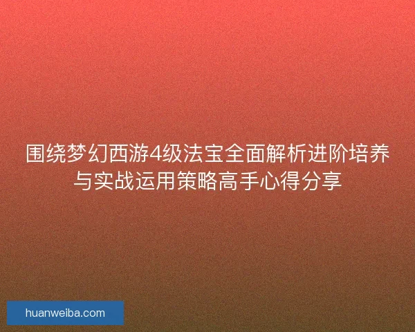 围绕梦幻西游4级法宝全面解析进阶培养与实战运用策略高手心得分享