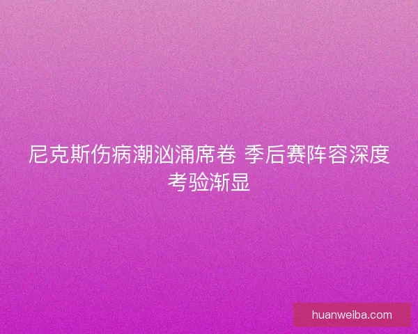 尼克斯伤病潮汹涌席卷 季后赛阵容深度考验渐显