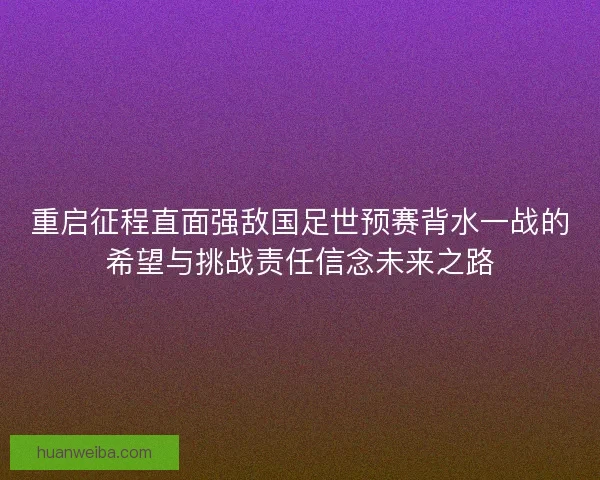 重启征程直面强敌国足世预赛背水一战的希望与挑战责任信念未来之路