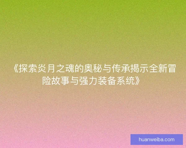 《探索炎月之魂的奥秘与传承揭示全新冒险故事与强力装备系统》