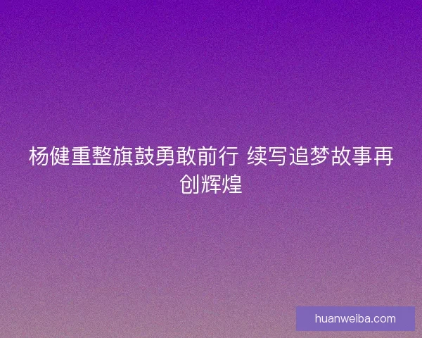 杨健重整旗鼓勇敢前行 续写追梦故事再创辉煌