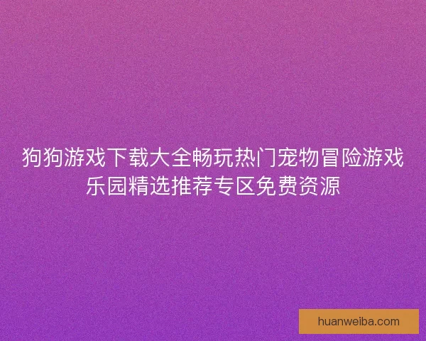 狗狗游戏下载大全畅玩热门宠物冒险游戏乐园精选推荐专区免费资源