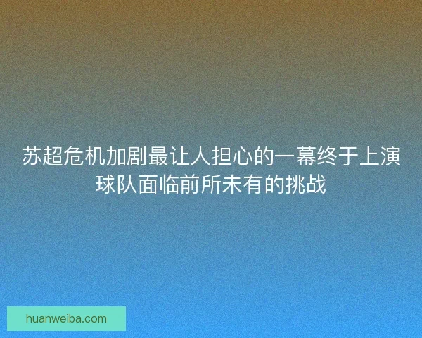 苏超危机加剧最让人担心的一幕终于上演球队面临前所未有的挑战