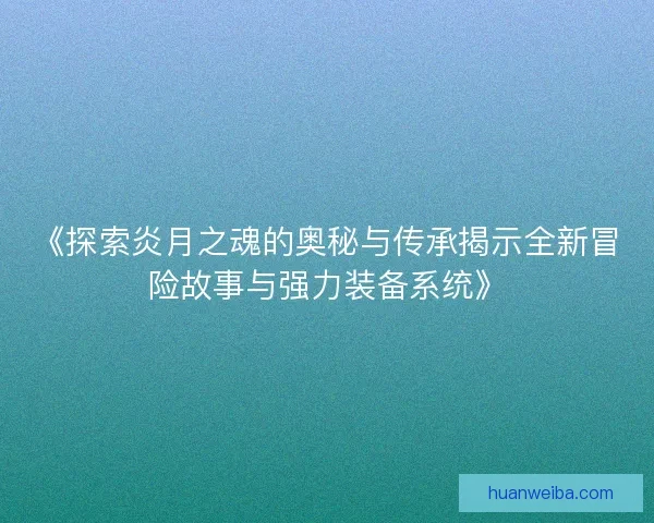 《探索炎月之魂的奥秘与传承揭示全新冒险故事与强力装备系统》