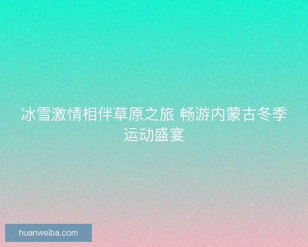 冰雪激情相伴草原之旅 畅游内蒙古冬季运动盛宴