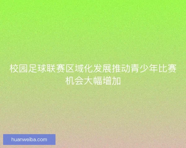 校园足球联赛区域化发展推动青少年比赛机会大幅增加