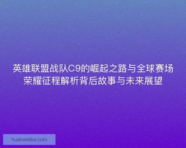 英雄联盟战队C9的崛起之路与全球赛场荣耀征程解析背后故事与未来展望