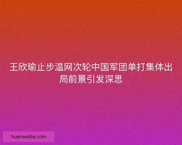 王欣瑜止步温网次轮中国军团单打集体出局前景引发深思