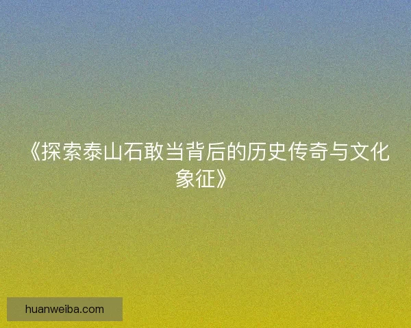 《探索泰山石敢当背后的历史传奇与文化象征》