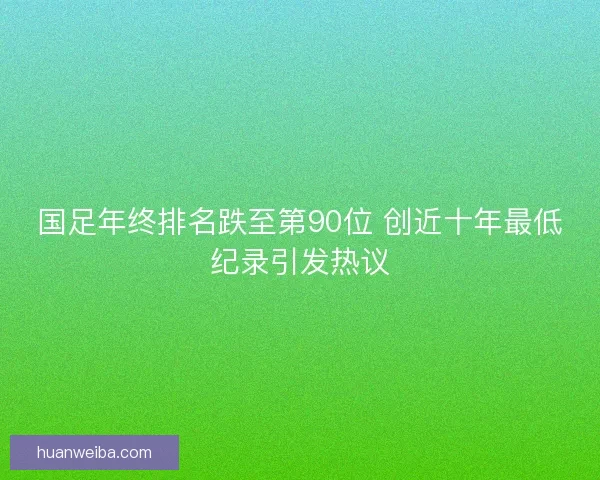 国足年终排名跌至第90位 创近十年最低纪录引发热议 国足年终排名跌至第90位 创近十年最低纪录引发热议