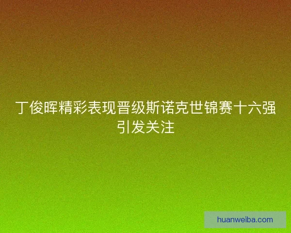 丁俊晖精彩表现晋级斯诺克世锦赛十六强引发关注